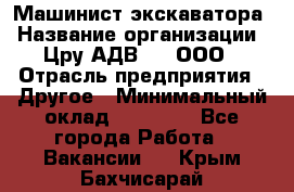 Машинист экскаватора › Название организации ­ Цру АДВ777, ООО › Отрасль предприятия ­ Другое › Минимальный оклад ­ 55 000 - Все города Работа » Вакансии   . Крым,Бахчисарай